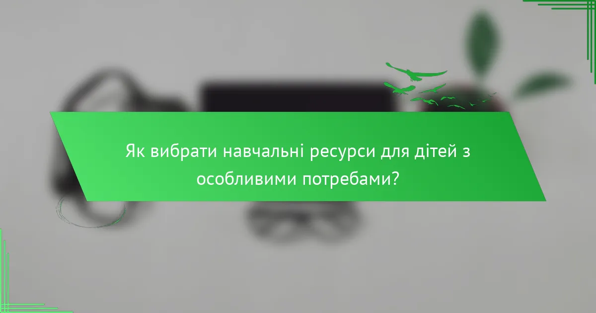 Як вибрати навчальні ресурси для дітей з особливими потребами?