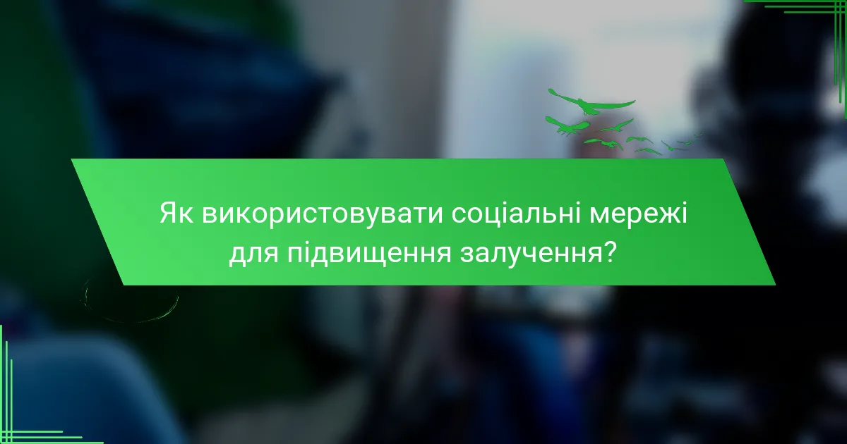 Як використовувати соціальні мережі для підвищення залучення?