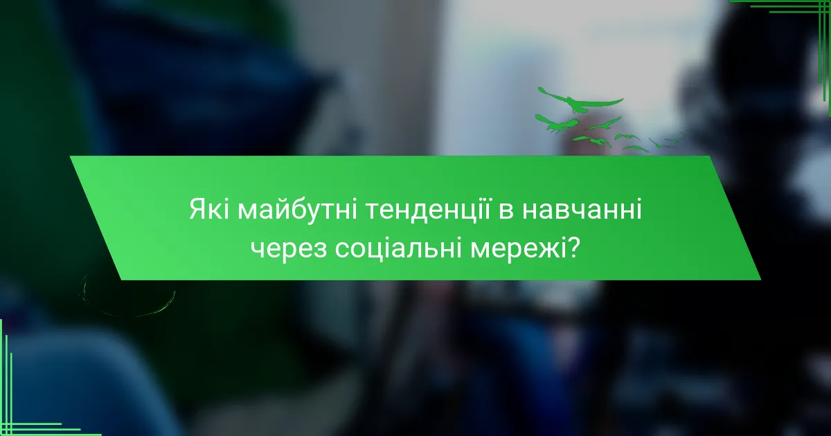 Які майбутні тенденції в навчанні через соціальні мережі?