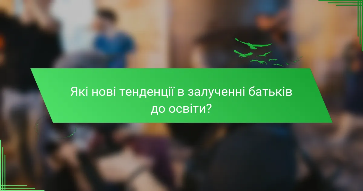 Які нові тенденції в залученні батьків до освіти?