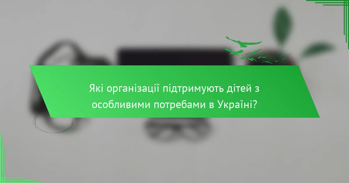 Які організації підтримують дітей з особливими потребами в Україні?