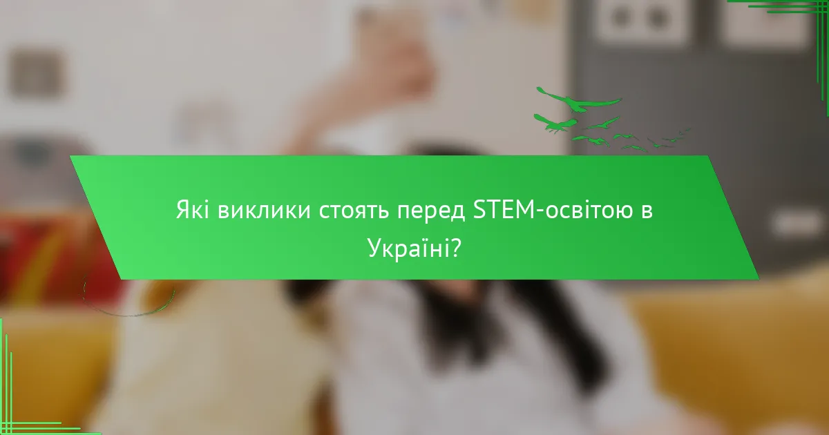 Які виклики стоять перед STEM-освітою в Україні?